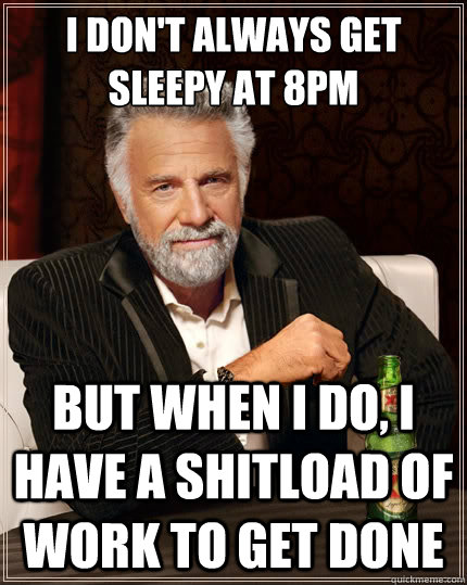 I don't always get sleepy at 8PM But when i do, I have a shitload of work to get done  The Most Interesting Man In The World