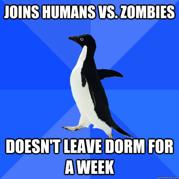 Joins humans vs. zombies Doesn't leave dorm for a week  Socially Awkward Penguin