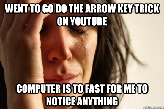 Went to go do the arrow key trick on youtube Computer is to fast for me to notice anything  First World Problems