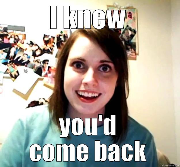 I KNEW YOU'D COME BACK Overly Attached Girlfriend