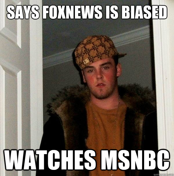 Says FOXNews is biased Watches MSNBC  Scumbag Steve