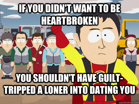 If you didn't want to be heartbroken You shouldn't have guilt-tripped a loner into dating you  Captian Hindsight