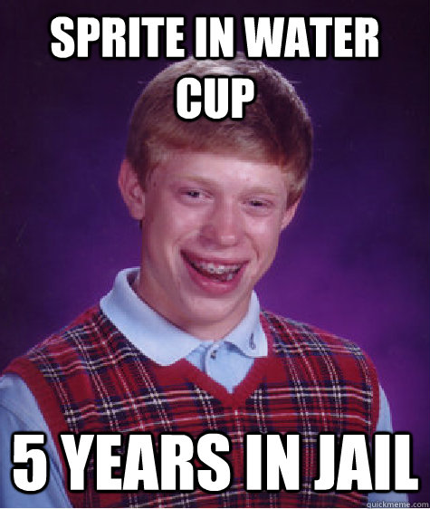 Sprite in water cup 5 years in jail   Bad Luck Brian
