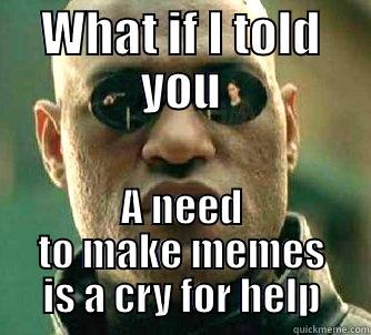 WHAT IF I TOLD YOU A NEED TO MAKE MEMES IS A CRY FOR HELP Matrix Morpheus
