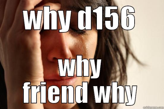 WHY D156 WHY FRIEND WHY First World Problems