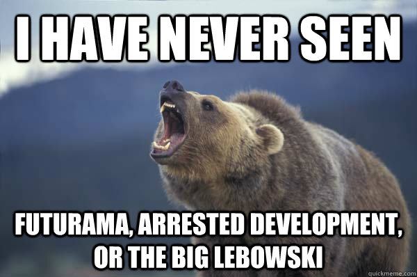 I have never seen Futurama, Arrested Development, or The Big Lebowski - I have never seen Futurama, Arrested Development, or The Big Lebowski  Declaration Bear