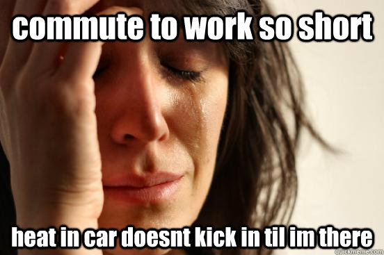 commute to work so short heat in car doesnt kick in til im there  First World Problems