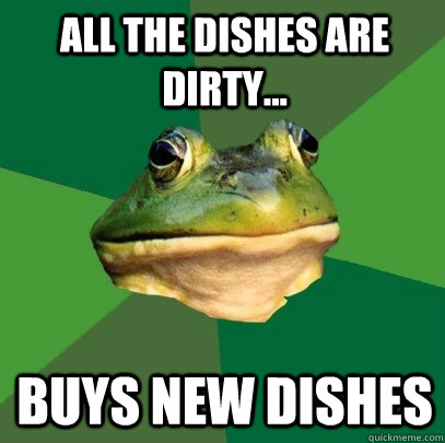 All the dishes are dirty... buys new dishes  Foul Bachelor Frog