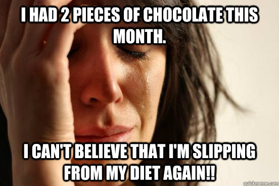 I had 2 pieces of chocolate this month.   I can't believe that I'm slipping from my diet again!!   First World Problems