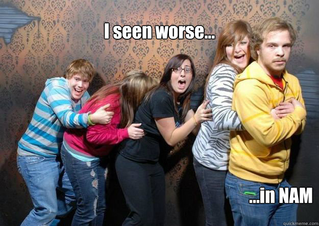 I seen worse... ...in NAM  Flat affect guy