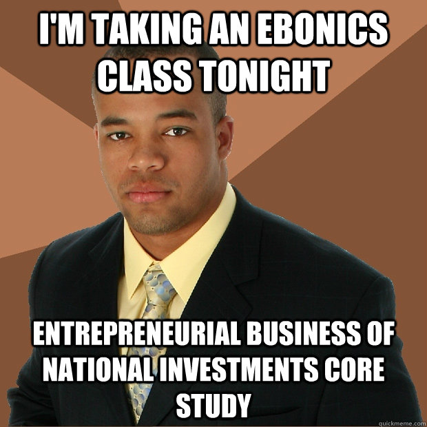 I'm taking an ebonics class tonight Entrepreneurial Business of National Investments Core Study  Successful Black Man