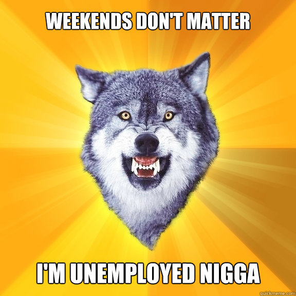 Weekends don't matter I'm unemployed nigga   Courage Wolf