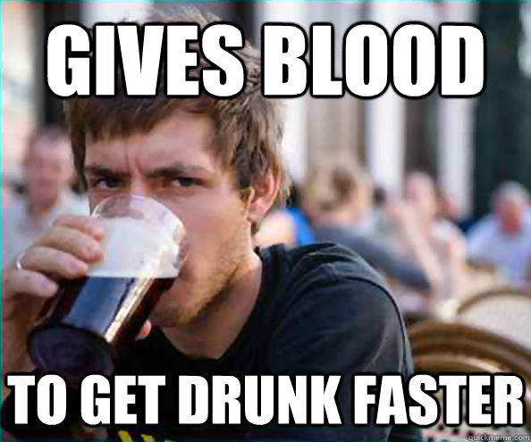 Gives Blood To get drunk faster  Lazy College Senior