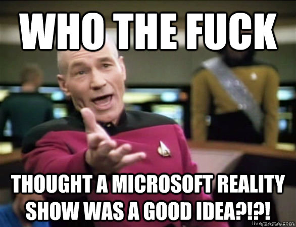WHO THE FUCK THOUGHT A MICROSOFT REALITY SHOW WAS A GOOD IDEA?!?!  Annoyed Picard HD