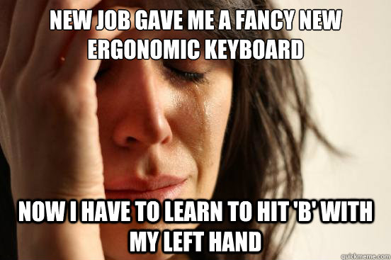 New job gave me a fancy new ergonomic keyboard now i have to learn to hit 'b' with my left hand - New job gave me a fancy new ergonomic keyboard now i have to learn to hit 'b' with my left hand  First World Problems