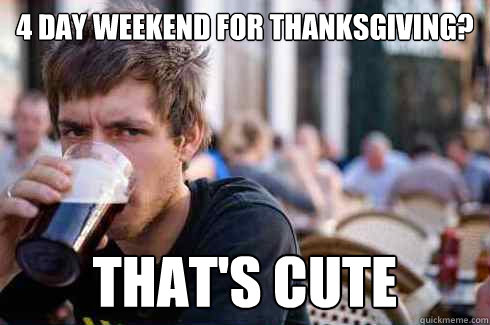 4 day weekend for Thanksgiving? That's cute  Lazy College Senior