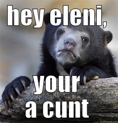 HEY ELENI, YOUR A CUNT Confession Bear