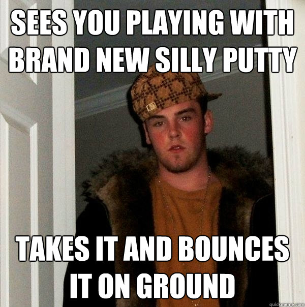 Sees you playing with brand new Silly Putty Takes it and bounces it on ground  Scumbag Steve