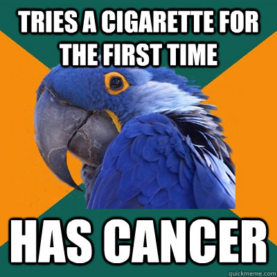 Tries a cigarette for the first time Has cancer  Paranoid Parrot