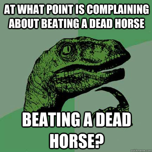 At what point is complaining about beating a dead horse beating a dead horse?  Philosoraptor