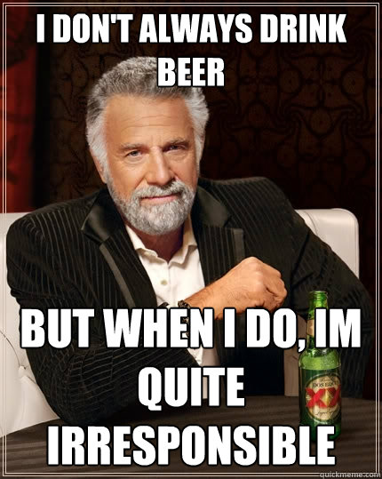 I don't always drink beer But when I do, Im quite irresponsible   The Most Interesting Man In The World