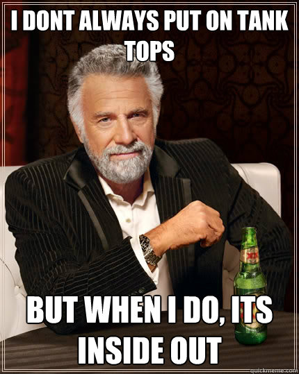 i dont always put on tank tops but when I do, its inside out  The Most Interesting Man In The World