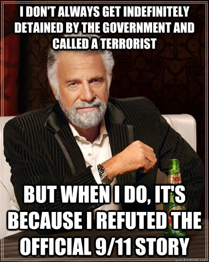 I don't always get indefinitely detained by the government and called a terrorist But when i do, it's because I refuted the official 9/11 story  The Most Interesting Man In The World