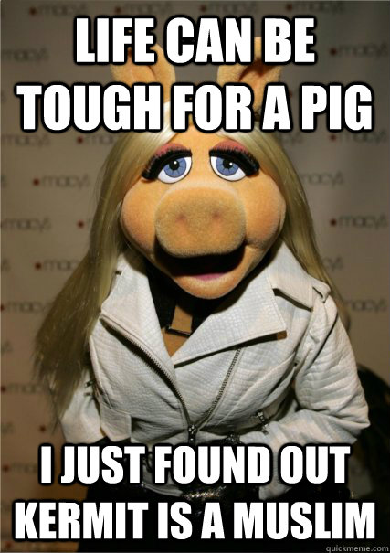 life can be tough for a pig I just found out Kermit is a muslim - life can be tough for a pig I just found out Kermit is a muslim  Sad Miss Piggy