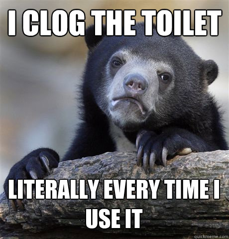I CLOG THE TOILET LITERALLY EVERY TIME I USE IT - I CLOG THE TOILET LITERALLY EVERY TIME I USE IT  Confession Bear
