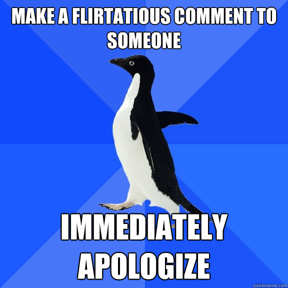 Make a flirtatious comment to someone  Immediately apologize   Socially Awkward Penguin