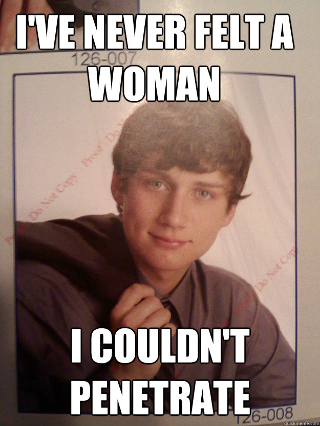 i've never felt a woman i couldn't penetrate   Sexually Frustrated Chunks