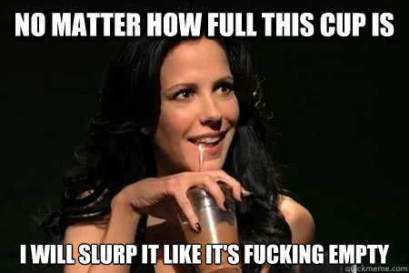 No matter how full this cup is i will slurp it like it's fucking empty - No matter how full this cup is i will slurp it like it's fucking empty  Misc