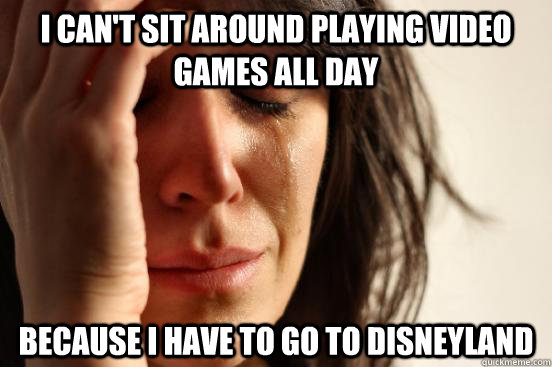 i can't sit around playing video games all day because i have to go to disneyland  First World Problems