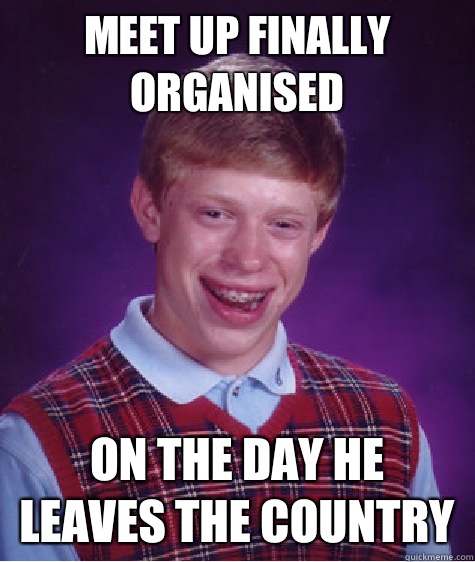 Meet up finally organised On the day he leaves the country  Bad Luck Brian