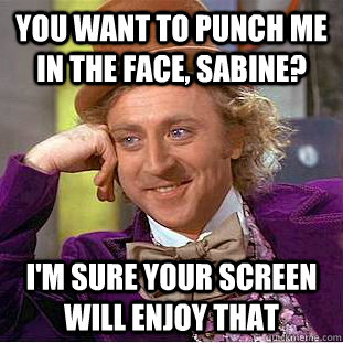 You want to punch me in the face, sabine? I'm sure your screen will enjoy that  Creepy Wonka