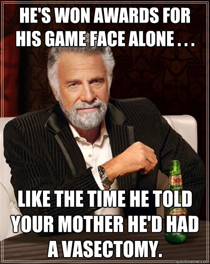 He's won awards for his game face alone . . . Like the time he told your mother he'd had a vasectomy.  The Most Interesting Man In The World