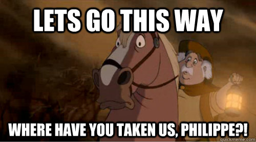 lets go this way where have you taken us, Philippe?!  Scumbag Papa