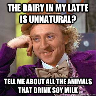 The dairy in my latte is unnatural? Tell me about all the animals that drink soy milk  Condescending Wonka