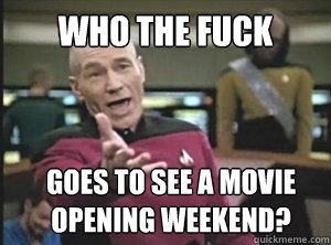 who the fuck Goes to see a movie opening weekend?  Annoyed Picard