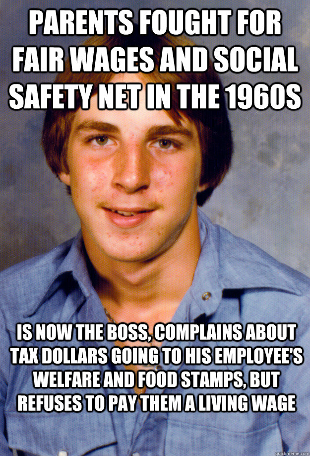 parents fought for fair wages and social safety net in the 1960s is now the boss, complains about tax dollars going to his employee's welfare and food stamps, but refuses to pay them a living wage  Old Economy Steven