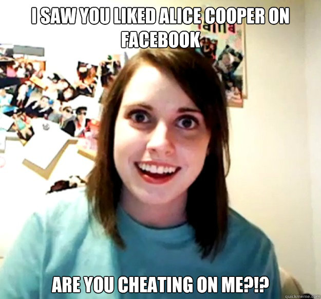 I saw you liked alice cooper on facebook are you cheating on me?!?  Overly Attached Girlfriend