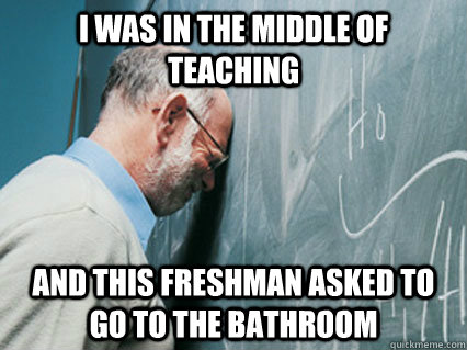 I was in the middle of teaching and this freshman asked to go to the bathroom - I was in the middle of teaching and this freshman asked to go to the bathroom  Misc
