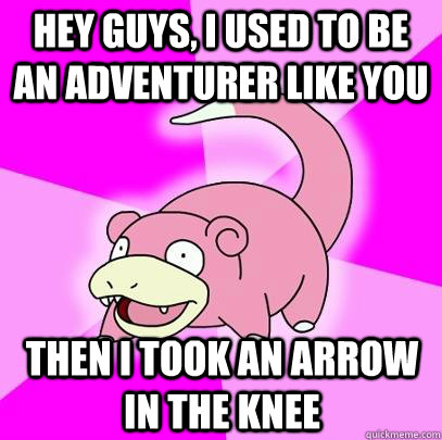 hey guys, i used to be an adventurer like you then i took an arrow in the knee  Slowpoke