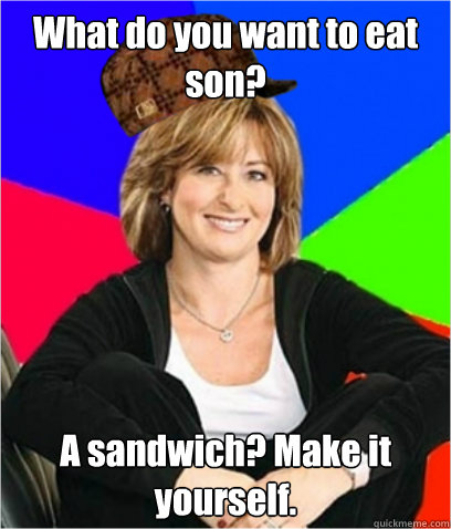 What do you want to eat son? A sandwich? Make it yourself.  Scumbag mom
