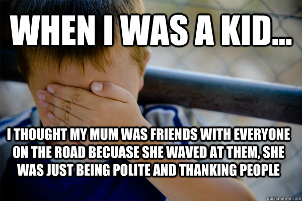 WHEN I WAS A KID... I thought my mum was friends with everyone on the road becuase she waved at them, she was just being polite and thanking people - WHEN I WAS A KID... I thought my mum was friends with everyone on the road becuase she waved at them, she was just being polite and thanking people  Confession kid