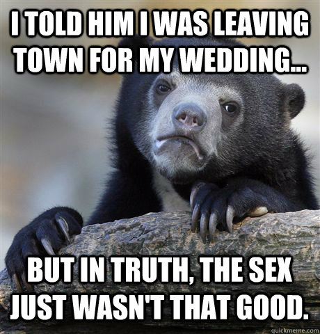 I TOLD HIM I WAS LEAVING TOWN FOR MY WEDDING... BUT IN TRUTH, THE SEX JUST WASN'T THAT GOOD.  Confession Bear