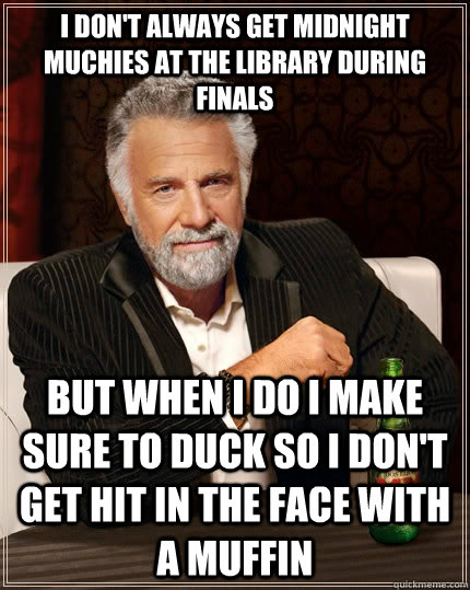 I don't always get midnight muchies at the library during finals but when I do I make sure to duck so I don't get hit in the face with a muffin  The Most Interesting Man In The World