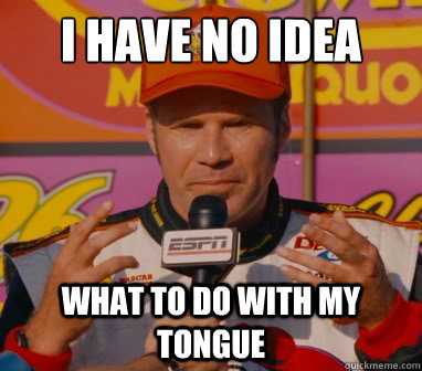 I have no idea what to do with my tongue - I have no idea what to do with my tongue  unsure ricky bobby