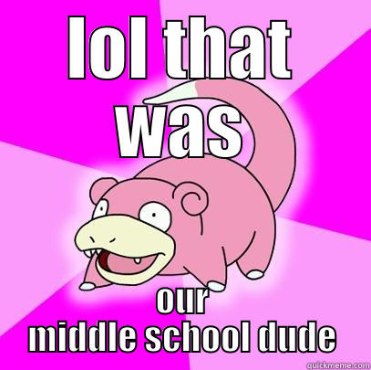 LOL THAT WAS OUR MIDDLE SCHOOL DUDE Slowpoke