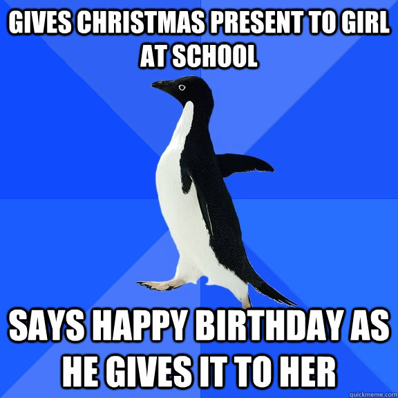 gives christmas present to girl at school  says happy birthday as he gives it to her  Socially Awkward Penguin